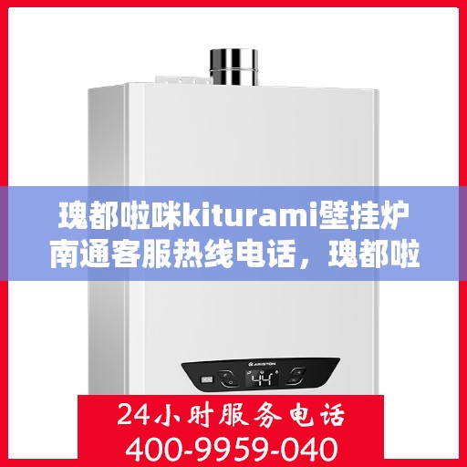 瑰都啦咪kiturami壁挂炉南通客服热线电话，瑰都啦咪kiturami壁挂炉南通客服热线电话全攻略