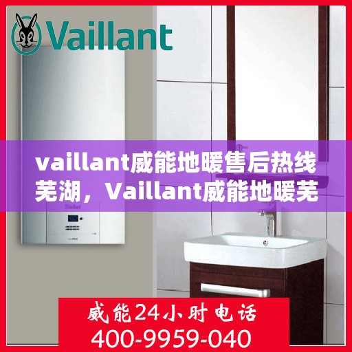 vaillant威能地暖售后热线芜湖，Vaillant威能地暖芜湖售后热线及服务详解