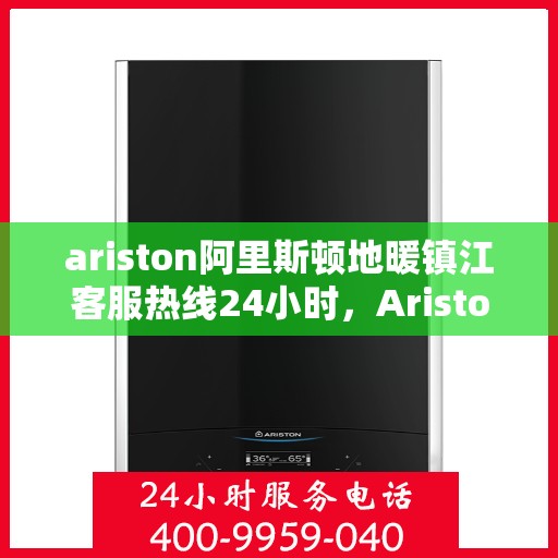 ariston阿里斯顿地暖镇江客服热线24小时，Ariston阿里斯顿地暖镇江全天候客服热线，贴心服务不打烊