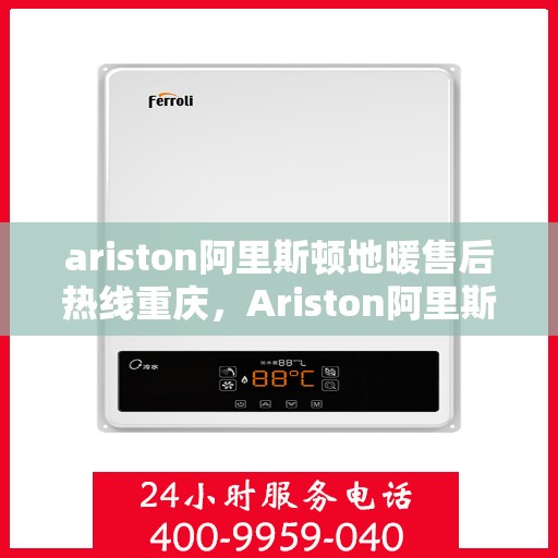 ariston阿里斯顿地暖售后热线重庆，Ariston阿里斯顿地暖重庆售后热线，专业维修保障温暖生活