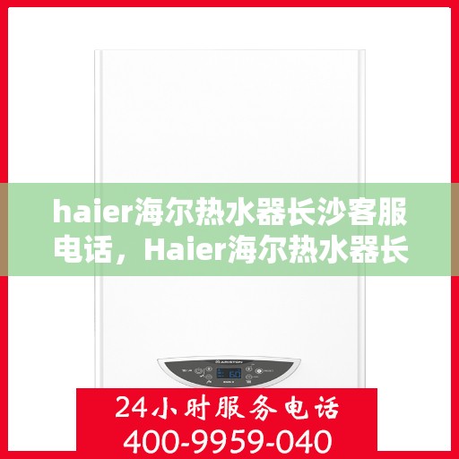 haier海尔热水器长沙客服电话，Haier海尔热水器长沙客服热线及售后支持指南