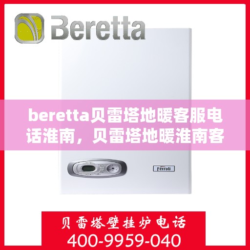beretta贝雷塔地暖客服电话淮南，贝雷塔地暖淮南客服热线及咨询服务中心