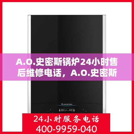 A.O.史密斯锅炉24小时售后维修电话，A.O.史密斯锅炉全天候售后维修服务热线