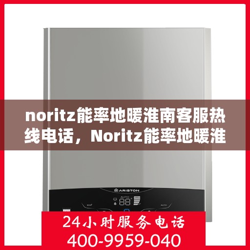 noritz能率地暖淮南客服热线电话，Noritz能率地暖淮南客服热线电话全解析