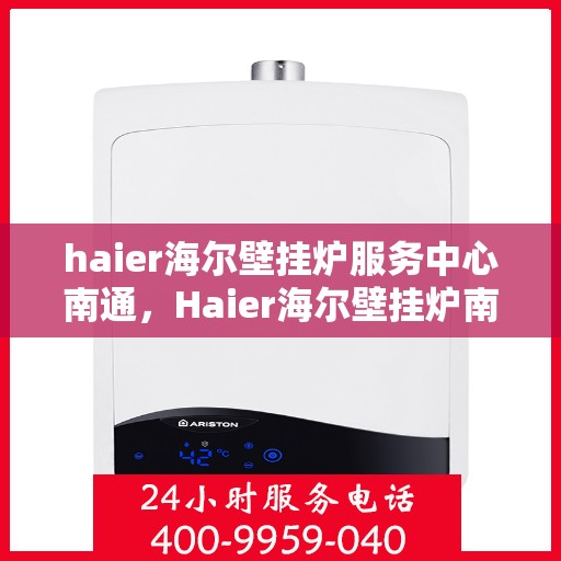 haier海尔壁挂炉服务中心南通，Haier海尔壁挂炉南通服务中心，专业维修与贴心服务
