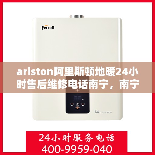 ariston阿里斯顿地暖24小时售后维修电话南宁，南宁Ariston阿里斯顿地暖全天候售后维修服务热线