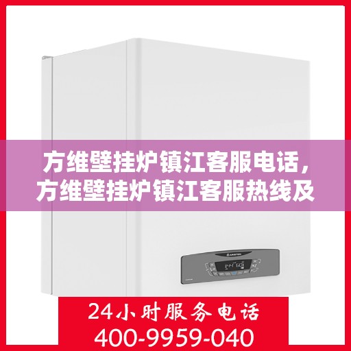 方维壁挂炉镇江客服电话，方维壁挂炉镇江客服热线及咨询服务中心电话号码