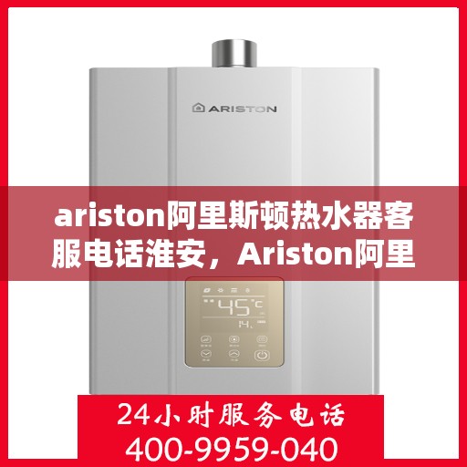 ariston阿里斯顿热水器客服电话淮安，Ariston阿里斯顿热水器淮安地区客服电话及服务指南