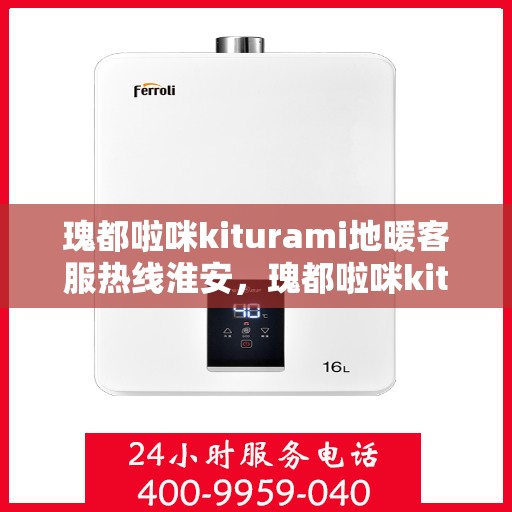瑰都啦咪kiturami地暖客服热线淮安，瑰都啦咪kiturami地暖淮安客服热线全解析