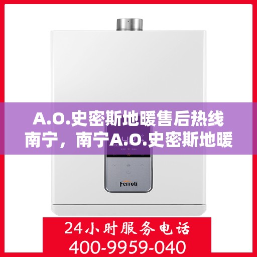 A.O.史密斯地暖售后热线南宁，南宁A.O.史密斯地暖售后服务热线全攻略