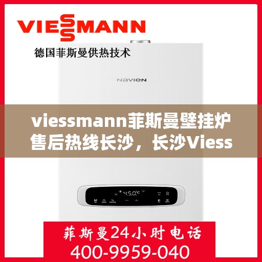 viessmann菲斯曼壁挂炉售后热线长沙，长沙Viessmann菲斯曼壁挂炉售后热线专业服务，为您的温暖生活保驾护航