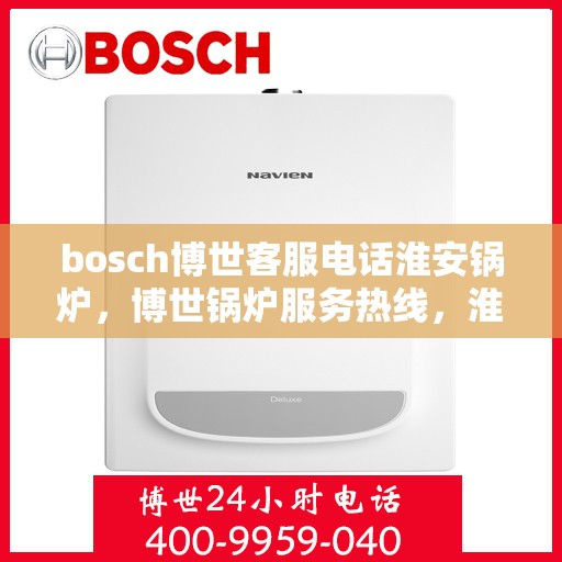 bosch博世客服电话淮安锅炉，博世锅炉服务热线，淮安地区锅炉咨询与售后支持