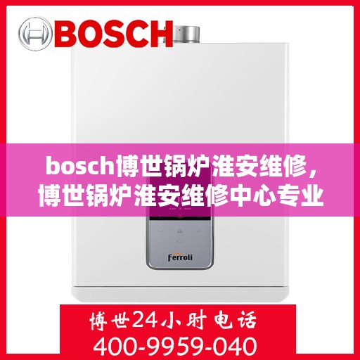 bosch博世锅炉淮安维修，博世锅炉淮安维修中心专业服务解析