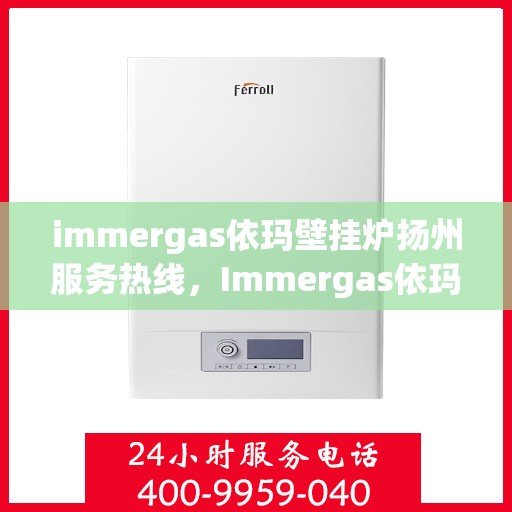 immergas依玛壁挂炉扬州服务热线，Immergas依玛壁挂炉扬州服务热线，专业维修与售后支持