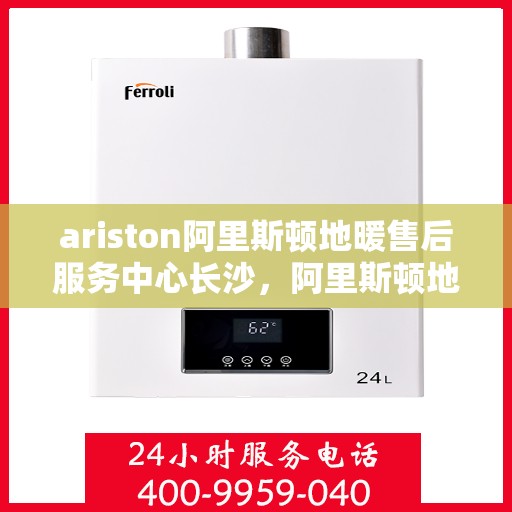 ariston阿里斯顿地暖售后服务中心长沙，阿里斯顿地暖长沙售后服务中心，专业维修，贴心服务