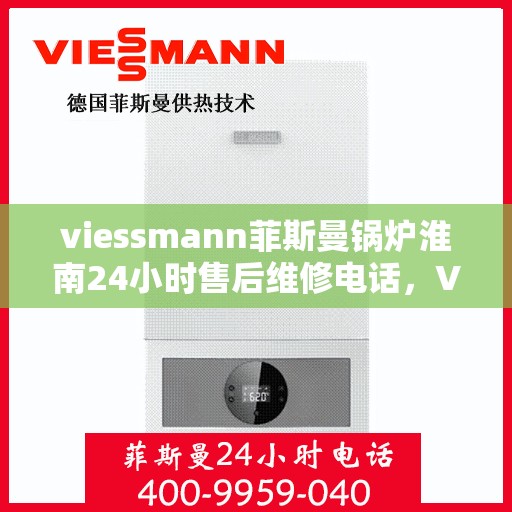 viessmann菲斯曼锅炉淮南24小时售后维修电话，Viessmann菲斯曼锅炉淮南全天候售后维修服务热线