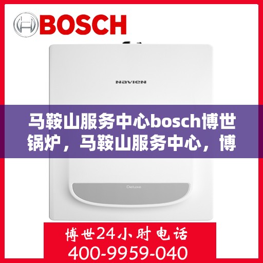 马鞍山服务中心bosch博世锅炉，马鞍山服务中心，博世锅炉的专业之选
