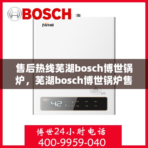 售后热线芜湖bosch博世锅炉，芜湖bosch博世锅炉售后热线专业服务