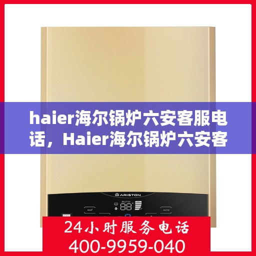 haier海尔锅炉六安客服电话，Haier海尔锅炉六安客服热线及联系方式