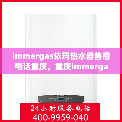 immergas依玛热水器售后电话重庆，重庆immergas依玛热水器售后维修服务热线电话公布