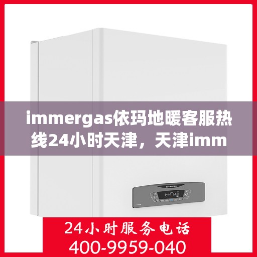 immergas依玛地暖客服热线24小时天津，天津immergas依玛地暖全天候客服热线，贴心服务不打烊