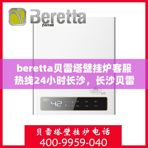 beretta贝雷塔壁挂炉客服热线24小时长沙，长沙贝雷塔壁挂炉24小时客服热线全面服务，温暖您的生活