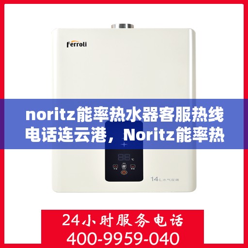 noritz能率热水器客服热线电话连云港，Noritz能率热水器连云港客服热线电话及售后支持全攻略