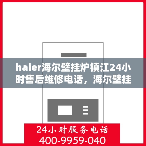 haier海尔壁挂炉镇江24小时售后维修电话，海尔壁挂炉镇江售后维修热线全天候服务，专业保障您的温暖生活