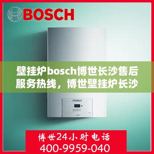 壁挂炉bosch博世长沙售后服务热线，博世壁挂炉长沙售后服务热线——专业快速响应您的需求