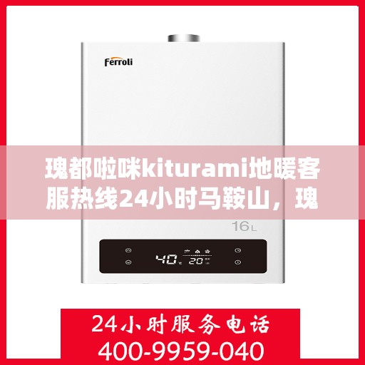 瑰都啦咪kiturami地暖客服热线24小时马鞍山，瑰都啦咪kiturami地暖马鞍山全天候客服热线
