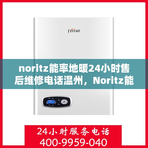 noritz能率地暖24小时售后维修电话温州，Noritz能率地暖温州地区专业售后维修服务热线全天候响应