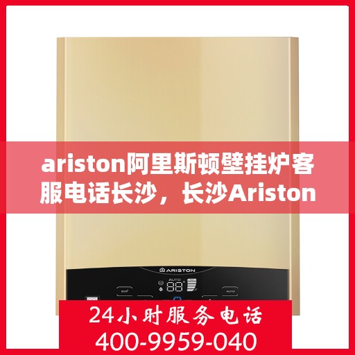 ariston阿里斯顿壁挂炉客服电话长沙，长沙Ariston阿里斯顿壁挂炉客服热线全解析