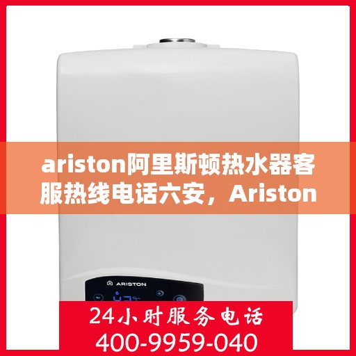 ariston阿里斯顿热水器客服热线电话六安，Ariston阿里斯顿热水器六安客服热线全攻略