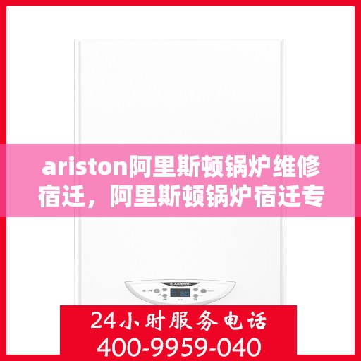 ariston阿里斯顿锅炉维修宿迁，阿里斯顿锅炉宿迁专业维修服务