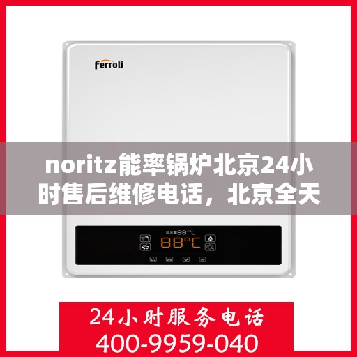 noritz能率锅炉北京24小时售后维修电话，北京全天候售后维修热线，NORitz能率锅炉专业维修服务团队电话公布