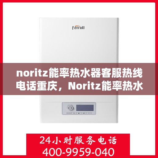 noritz能率热水器客服热线电话重庆，Noritz能率热水器重庆客服热线电话及售后服务指南