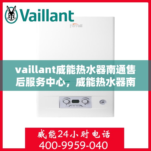 vaillant威能热水器南通售后服务中心，威能热水器南通售后服务中心，专业维修与优质服务