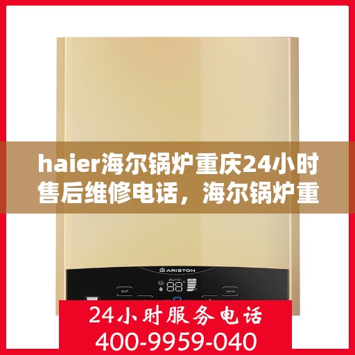 haier海尔锅炉重庆24小时售后维修电话，海尔锅炉重庆全天候售后维修服务热线