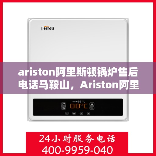 ariston阿里斯顿锅炉售后电话马鞍山，Ariston阿里斯顿锅炉马鞍山售后服务热线及维修电话