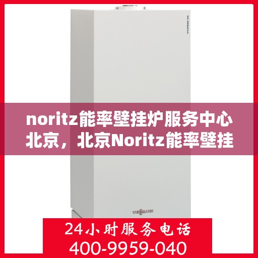 noritz能率壁挂炉服务中心北京，北京Noritz能率壁挂炉服务中心，专业维修与保养之选