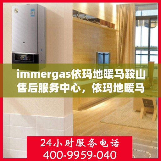 immergas依玛地暖马鞍山售后服务中心，依玛地暖马鞍山售后服务中心，专业维修与贴心服务
