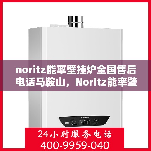 noritz能率壁挂炉全国售后电话马鞍山，Noritz能率壁挂炉马鞍山售后服务热线及全国售后电话一览