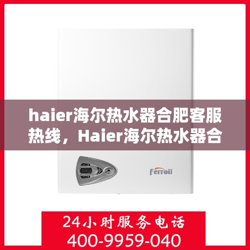 haier海尔热水器合肥客服热线，Haier海尔热水器合肥客服热线全攻略，专业解答，贴心服务
