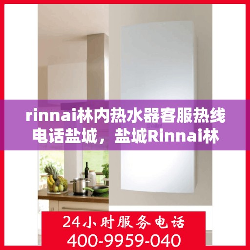 rinnai林内热水器客服热线电话盐城，盐城Rinnai林内热水器客服热线电话及售后服务指南