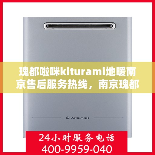 瑰都啦咪kiturami地暖南京售后服务热线，南京瑰都啦咪Kiturami地暖售后服务热线及支持服务解析