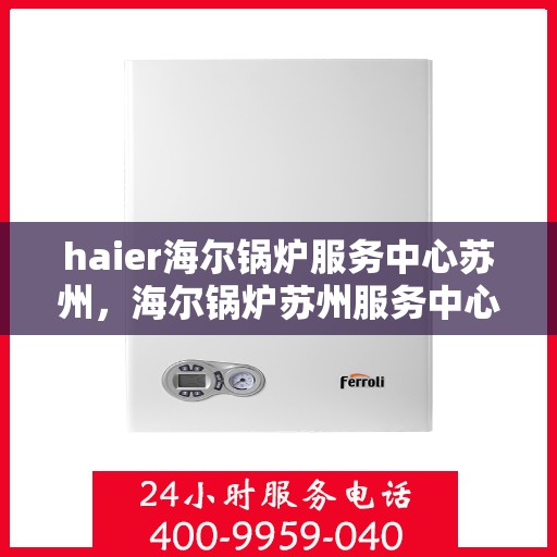 haier海尔锅炉服务中心苏州，海尔锅炉苏州服务中心，专业维护，高效运行