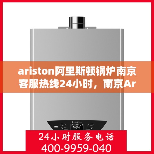 ariston阿里斯顿锅炉南京客服热线24小时，南京Ariston阿里斯顿锅炉全天候客服热线支持