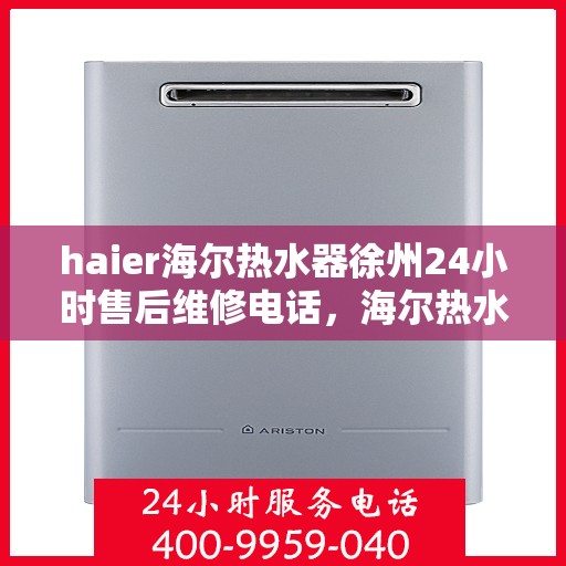 haier海尔热水器徐州24小时售后维修电话，海尔热水器徐州售后维修电话全天候服务，专业保障您的热水体验