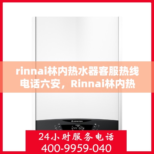 rinnai林内热水器客服热线电话六安，Rinnai林内热水器六安客服热线电话全解析