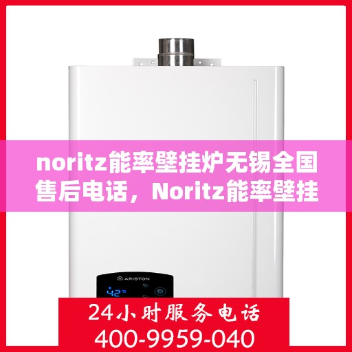noritz能率壁挂炉无锡全国售后电话，Noritz能率壁挂炉无锡售后全国服务热线电话公布